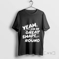 New Yeah Im In Great Shape Round