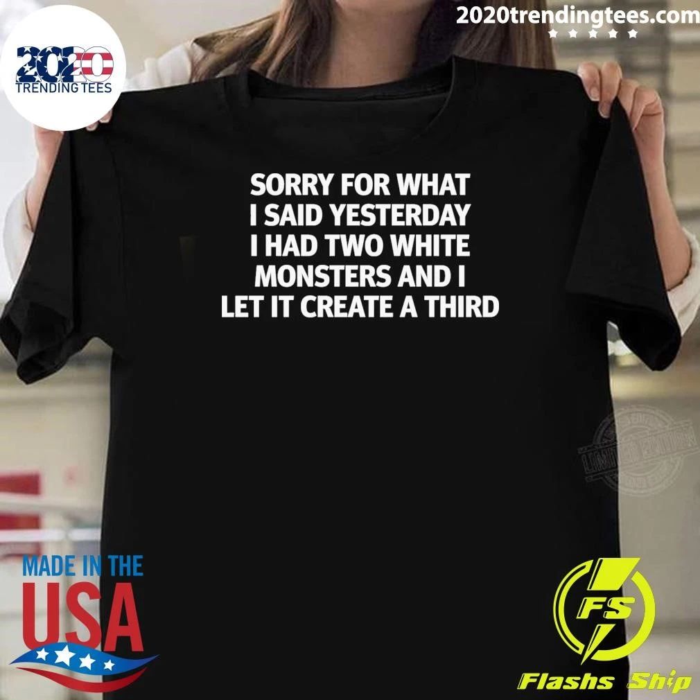 Sorry For What I Said Yesterday I Had Two White Monsters And I Let It Create A Third Tee Shirt