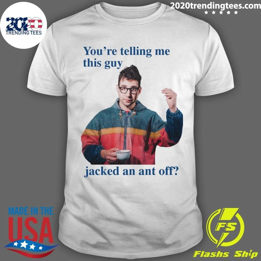 You’re Telling Me This Guy Jacked An Ant Off Tee Shirt