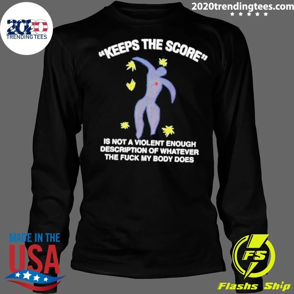 Keeps The Score Is Not A Violent Enough Description Of Whatever The Fuck My Body Does Tee Shirt