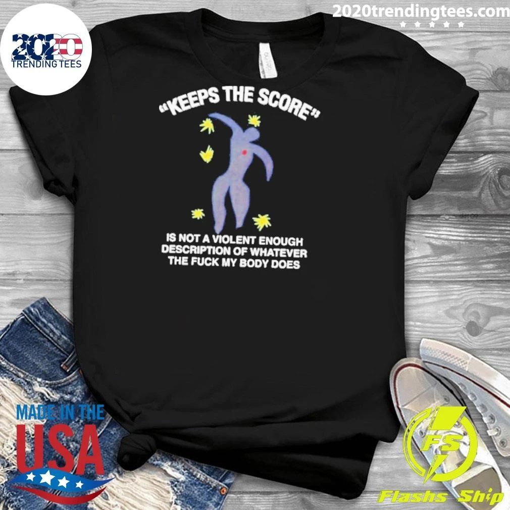 Keeps The Score Is Not A Violent Enough Description Of Whatever The Fuck My Body Does Tee Shirt