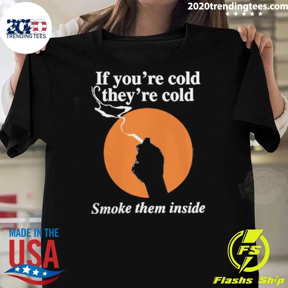 If You’re Cold, They’re Cold. Smoke Them Inside Tee Shirt