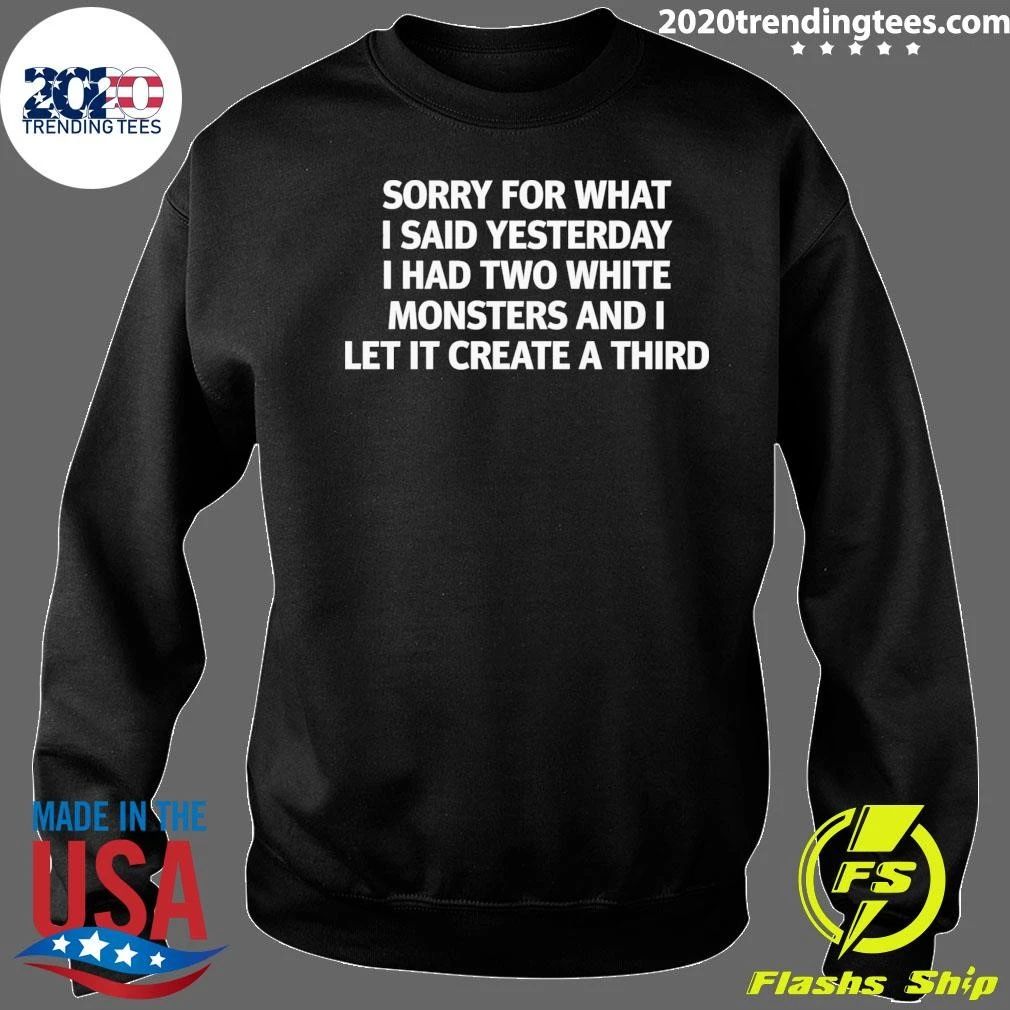 Sorry For What I Said Yesterday I Had Two White Monsters And I Let It Create A Third Tee Shirt