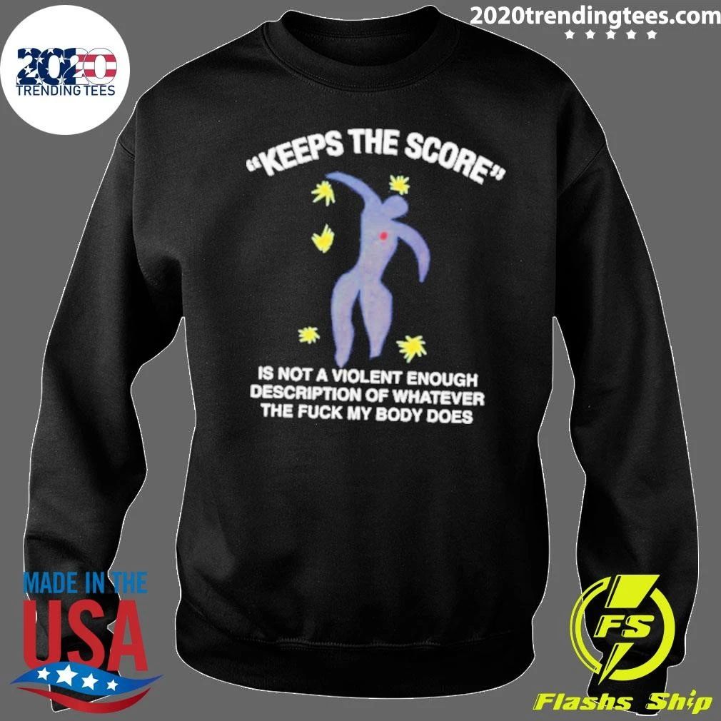 Keeps The Score Is Not A Violent Enough Description Of Whatever The Fuck My Body Does Tee Shirt