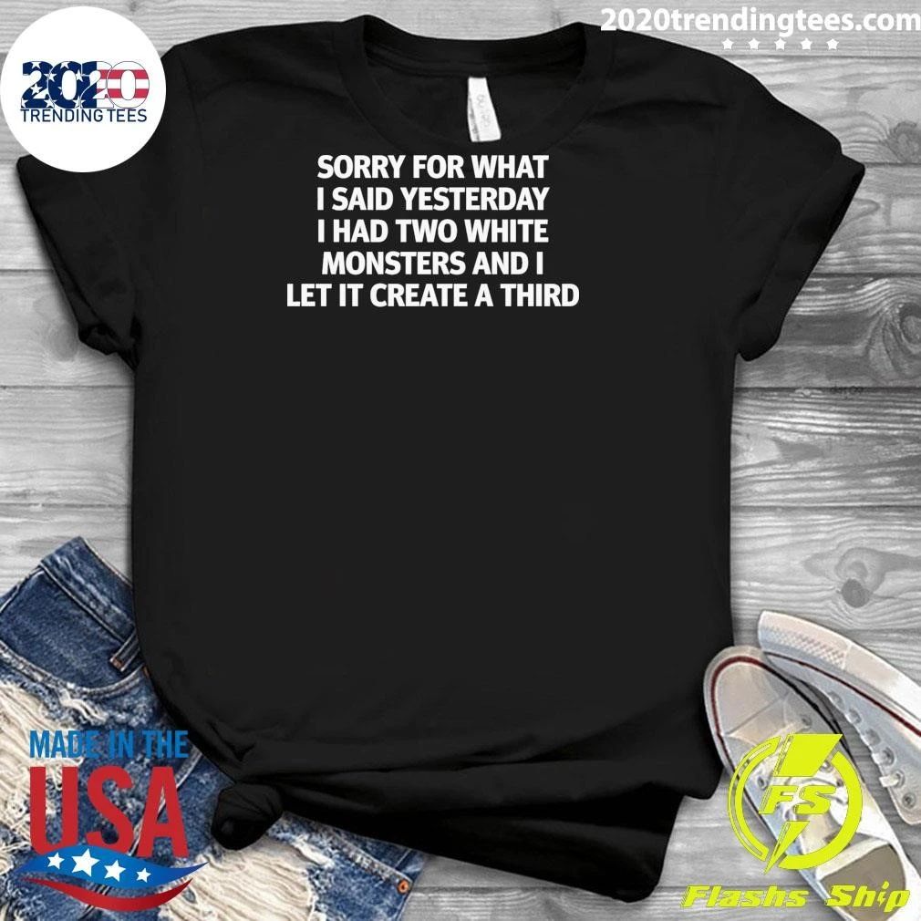 Sorry For What I Said Yesterday I Had Two White Monsters And I Let It Create A Third Tee Shirt
