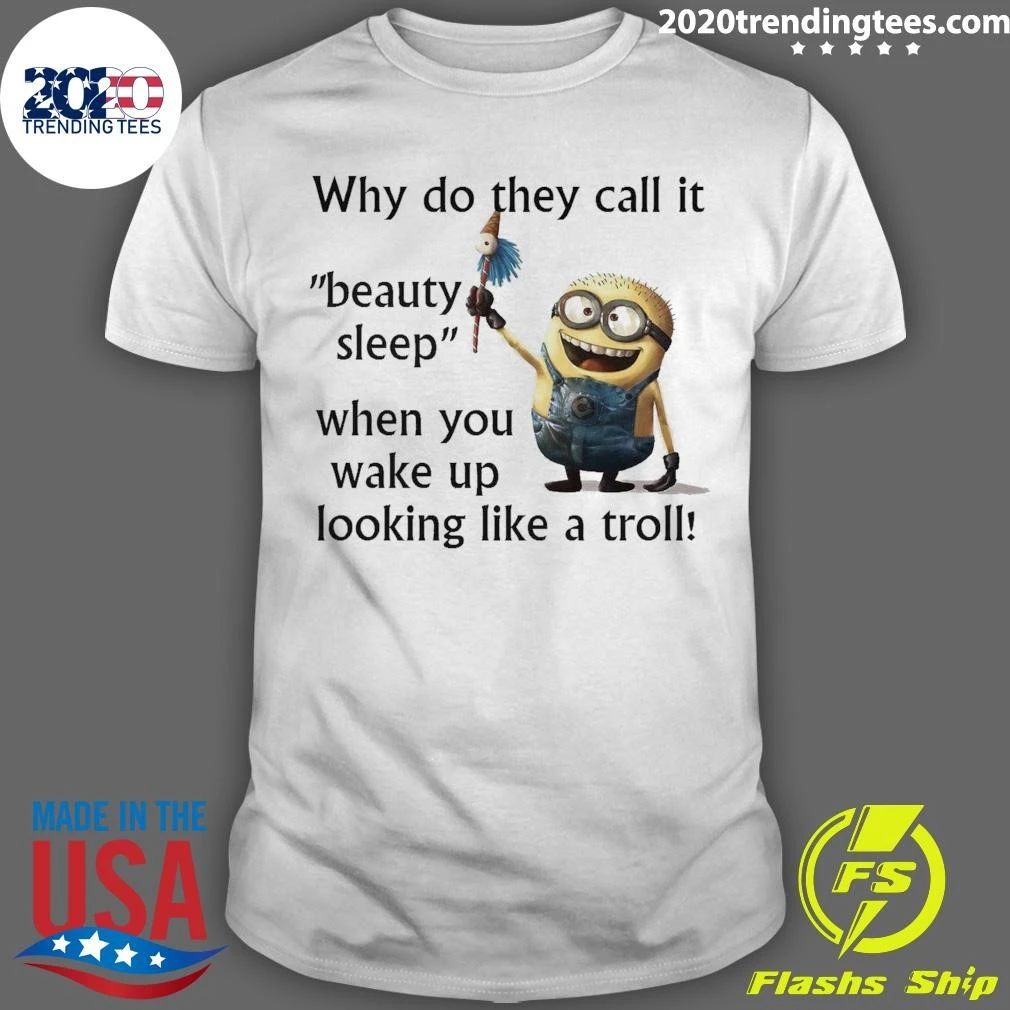 Minion Why Do They Call It Beauty Sleep When You Wake Up Looking Like A Troll Shirt